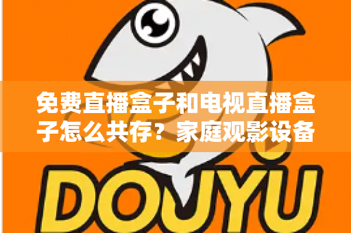 免费直播盒子和电视直播盒子怎么共存？家庭观影设备双轨并行全攻略