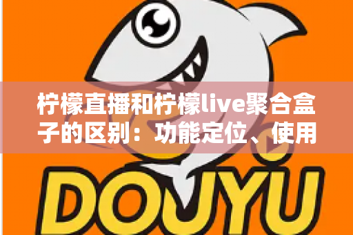 柠檬直播和柠檬live聚合盒子的区别：功能定位、使用场景与选购指南全面解析