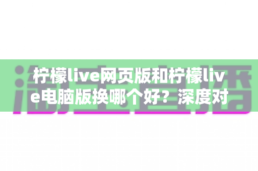 柠檬live网页版和柠檬live电脑版换哪个好?深度对比评测助你找到最佳观影体验方案 柠檬live网页版和柠檬live电脑版换哪个好?深度对比评测助你找到最佳观影体验方案