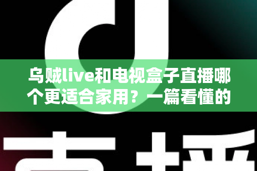 乌贼live和电视盒子直播哪个更适合家用?一篇看懂的家庭观影方案选择指南 乌贼live和电视盒子直播哪个更适合家用?一篇看懂的家庭观影方案选择指南