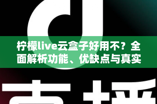 柠檬live云盒子好用不?全面解析功能、优缺点与真实使用体验 柠檬live云盒子好用不?全面解析功能、优缺点与真实使用体验