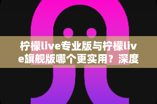柠檬live专业版与柠檬live旗舰版哪个更实用?深度对比评测帮你一次选对 柠檬live专业版与柠檬live旗舰版哪个更实用?深度对比评测帮你一次选对