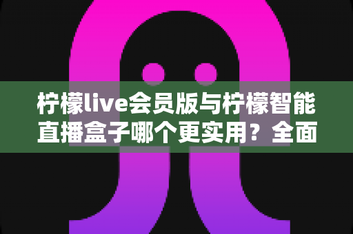 柠檬live会员版与柠檬智能直播盒子哪个更实用?全面对比帮你选对直播工具 柠檬live会员版与柠檬智能直播盒子哪个更实用?全面对比帮你选对直播工具