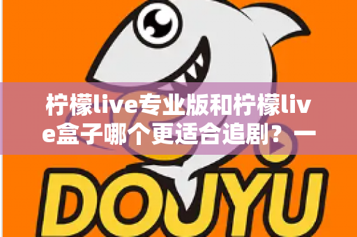 柠檬live专业版和柠檬live盒子哪个更适合追剧?一篇讲透的深度对比与选购指南 柠檬live专业版和柠檬live盒子哪个更适合追剧?一篇讲透的深度对比与选购指南