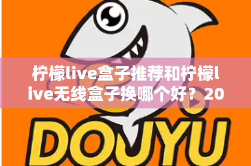柠檬live盒子推荐和柠檬live无线盒子换哪个好？2025最新选购攻略与真实对比测评