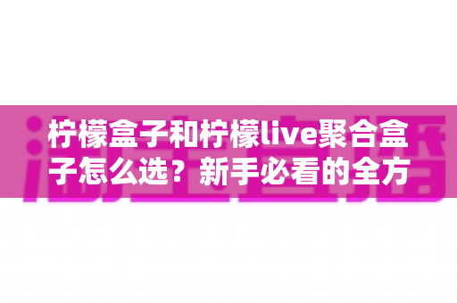 柠檬盒子和柠檬live聚合盒子怎么选?新手必看的全方位选购指南与避坑攻略 柠檬盒子和柠檬live聚合盒子怎么选?新手必看的全方位选购指南与避坑攻略
