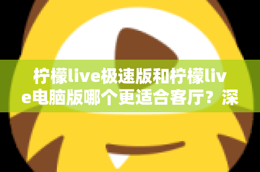 柠檬live极速版和柠檬live电脑版哪个更适合客厅?深度对比评测帮你找到大屏娱乐最优方案 柠檬live极速版和柠檬live电脑版哪个更适合客厅?深度对比评测帮你找到大屏娱乐最优方案
