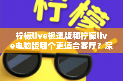 柠檬live极速版和柠檬live电脑版哪个更适合客厅？深度对比评测帮你找到大屏娱乐最优方案