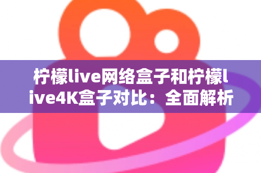 柠檬live网络盒子和柠檬live4K盒子对比:全面解析两款电视盒子的差异,帮你选出最适合的那一款 柠檬live网络盒子和柠檬live4K盒子对比:全面解析两款电视盒子的差异,帮你选出最适合的那一款