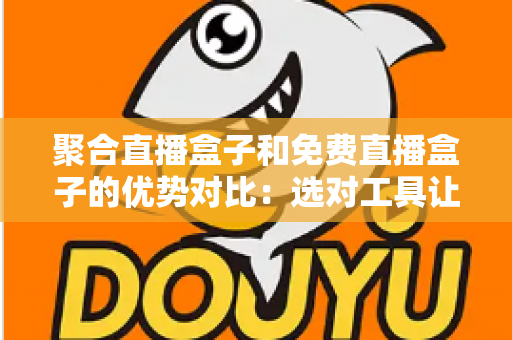 聚合直播盒子和免费直播盒子的优势对比：选对工具让观看体验全面升级
