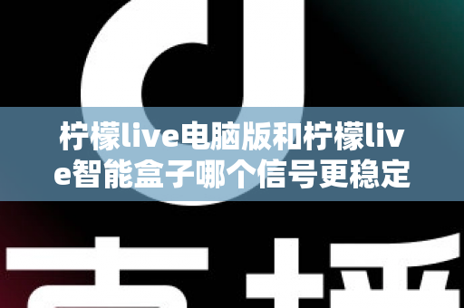 柠檬live电脑版和柠檬live智能盒子哪个信号更稳定?全面解析两大平台的信号表现与实用优化指南 柠檬live电脑版和柠檬live智能盒子哪个信号更稳定?全面解析两大平台的信号表现与实用优化指南