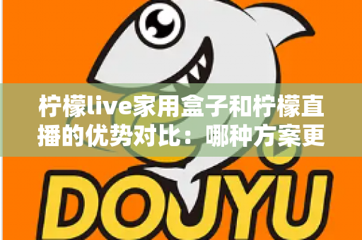 柠檬live家用盒子和柠檬直播的优势对比:哪种方案更适合你的家庭观影需求?全面解析与选购指南 柠檬live家用盒子和柠檬直播的优势对比:哪种方案更适合你的家庭观影需求?全面解析与选购指南