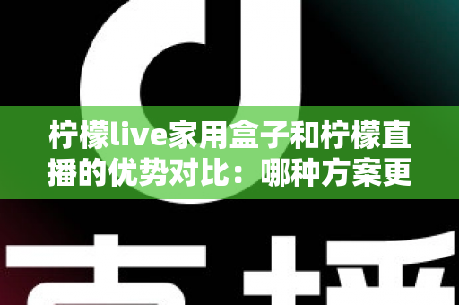 柠檬live家用盒子和柠檬直播的优势对比:哪种方案更适合你的家庭观影需求?全面解析与选购指南 柠檬live家用盒子和柠檬直播的优势对比:哪种方案更适合你的家庭观影需求?全面解析与选购指南