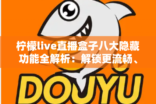 柠檬live直播盒子八大隐藏功能全解析:解锁更流畅、更省心的直播观看新体验 柠檬live直播盒子八大隐藏功能全解析:解锁更流畅、更省心的直播观看新体验