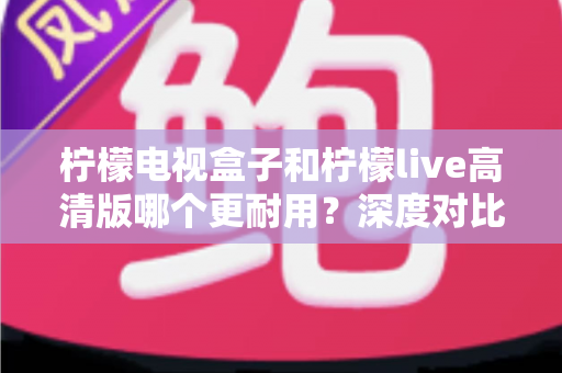 柠檬电视盒子和柠檬live高清版哪个更耐用?深度对比评测助你选出更耐用的家庭影音设备 柠檬电视盒子和柠檬live高清版哪个更耐用?深度对比评测助你选出更耐用的家庭影音设备