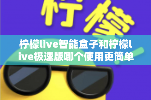 柠檬live智能盒子和柠檬live极速版哪个使用更简单？一文读懂两款产品的操作差异与选购指南