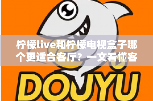 柠檬live和柠檬电视盒子哪个更适合客厅？一文看懂客厅观影最佳选择方案