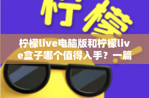 柠檬live电脑版和柠檬live盒子哪个值得入手？一篇讲透的深度选购指南