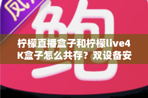 柠檬直播盒子和柠檬live4K盒子怎么共存?双设备安装配置与家庭使用全攻略 柠檬直播盒子和柠檬live4K盒子怎么共存?双设备安装配置与家庭使用全攻略