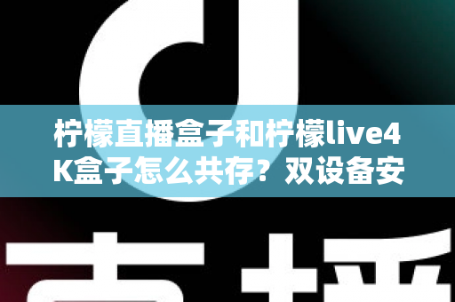 柠檬直播盒子和柠檬live4K盒子怎么共存？双设备安装配置与家庭使用全攻略