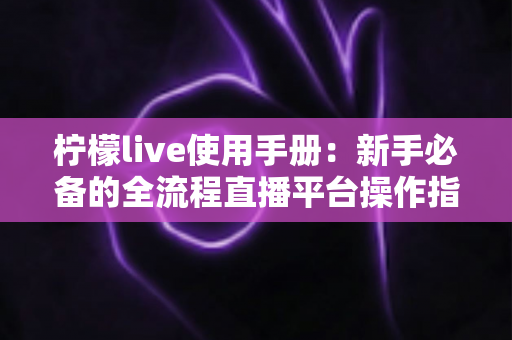 柠檬live使用手册：新手必备的全流程直播平台操作指南