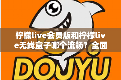 柠檬live会员版和柠檬live无线盒子哪个流畅？全面深度对比评测，帮你找到最顺滑的观影体验方案