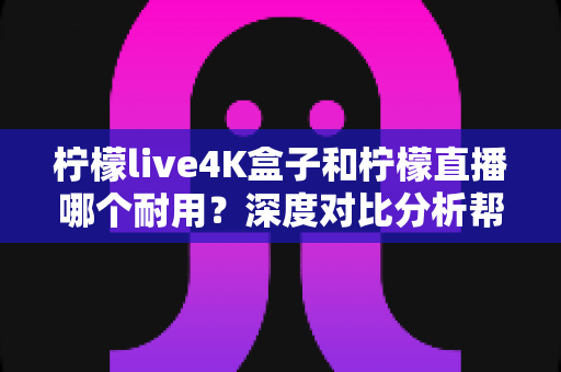 柠檬live4K盒子和柠檬直播哪个耐用?深度对比分析帮你选对不后悔 柠檬live4K盒子和柠檬直播哪个耐用?深度对比分析帮你选对不后悔