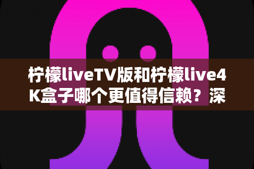 柠檬liveTV版和柠檬live4K盒子哪个更值得信赖?深度对比测评助你选对不踩坑 柠檬liveTV版和柠檬live4K盒子哪个更值得信赖?深度对比测评助你选对不踩坑