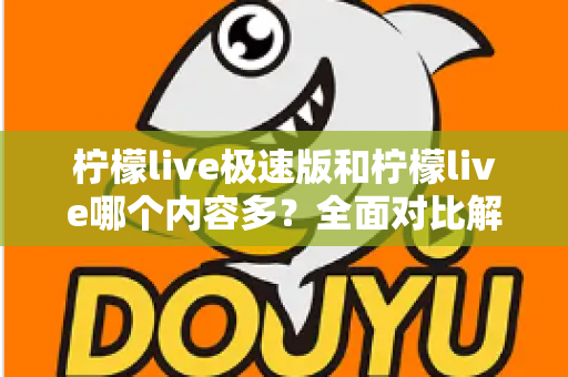 柠檬live极速版和柠檬live哪个内容多？全面对比解析两大版本内容差异与选择指南