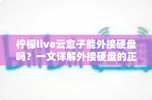 柠檬live云盒子能外接硬盘吗?一文详解外接硬盘的正确方法与实用技巧 柠檬live云盒子能外接硬盘吗?一文详解外接硬盘的正确方法与实用技巧