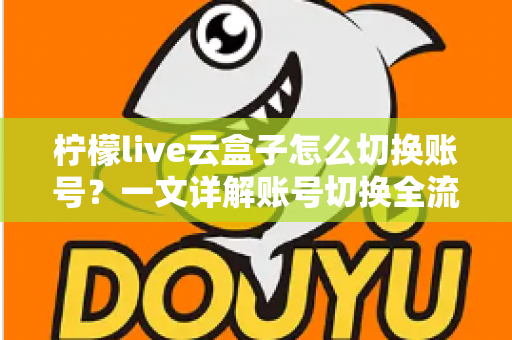 柠檬live云盒子怎么切换账号？一文详解账号切换全流程与实用技巧