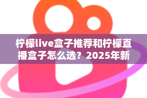 柠檬live盒子推荐和柠檬直播盒子怎么选？2025年新手避坑一站式选购指南