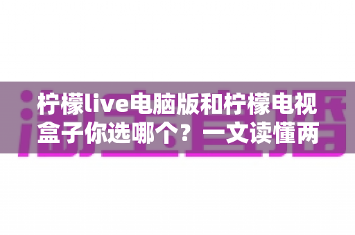柠檬live电脑版和柠檬电视盒子你选哪个？一文读懂两大选择的核心差异与最佳搭配方案