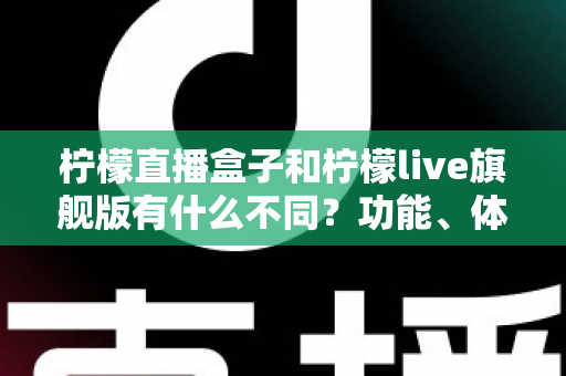 柠檬直播盒子和柠檬live旗舰版有什么不同?功能、体验与选择一文读懂 柠檬直播盒子和柠檬live旗舰版有什么不同?功能、体验与选择一文读懂