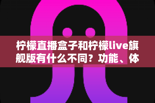 柠檬直播盒子和柠檬live旗舰版有什么不同？功能、体验与选择一文读懂