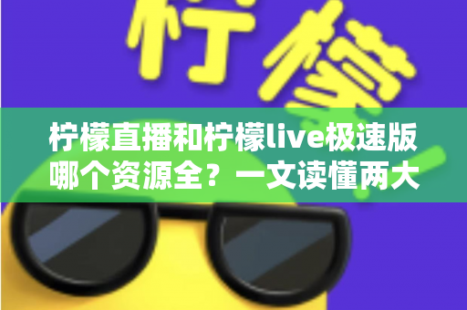 柠檬直播和柠檬live极速版哪个资源全？一文读懂两大版本差异，帮你精准选对不踩坑