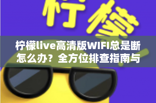 柠檬live高清版WIFI总是断怎么办？全方位排查指南与实用解决方案，让你流畅观看不卡顿