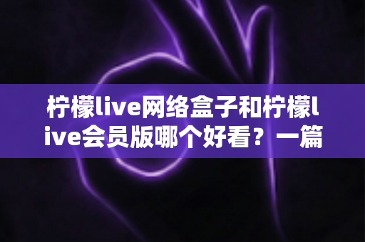 柠檬live网络盒子和柠檬live会员版哪个好看?一篇文章帮你选对不选贵 柠檬live网络盒子和柠檬live会员版哪个好看?一篇文章帮你选对不选贵