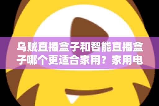 乌贼直播盒子和智能直播盒子哪个更适合家用?家用电视盒子深度对比评测与选购避坑指南 乌贼直播盒子和智能直播盒子哪个更适合家用?家用电视盒子深度对比评测与选购避坑指南