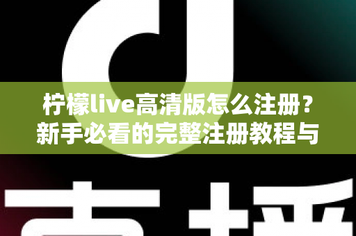 柠檬live高清版怎么注册？新手必看的完整注册教程与实用技巧指南