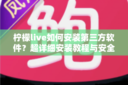 柠檬live如何安装第三方软件？超详细安装教程与安全避坑指南