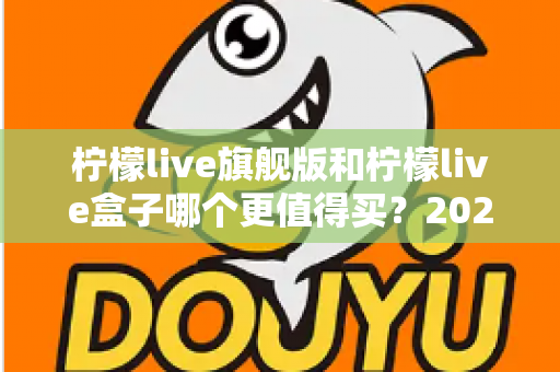 柠檬live旗舰版和柠檬live盒子哪个更值得买？2025年最实用的选购对比指南
