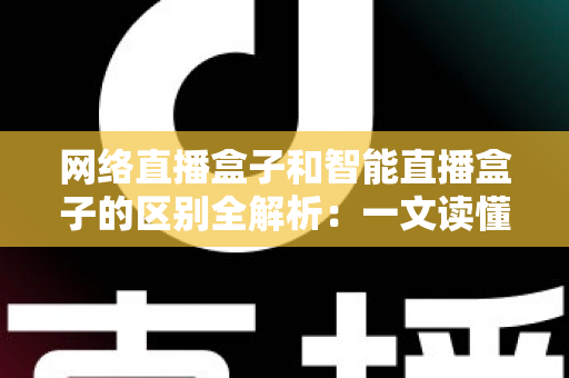 网络直播盒子和智能直播盒子的区别全解析:一文读懂两大直播设备,选对不选贵 网络直播盒子和智能直播盒子的区别全解析:一文读懂两大直播设备,选对不选贵