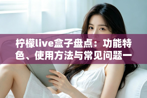 柠檬live盒子盘点:功能特色、使用方法与常见问题一站式全解析 柠檬live盒子盘点:功能特色、使用方法与常见问题一站式全解析