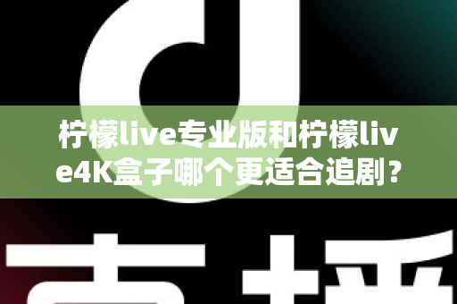 柠檬live专业版和柠檬live4K盒子哪个更适合追剧？全方位深度对比帮你选对追剧神器