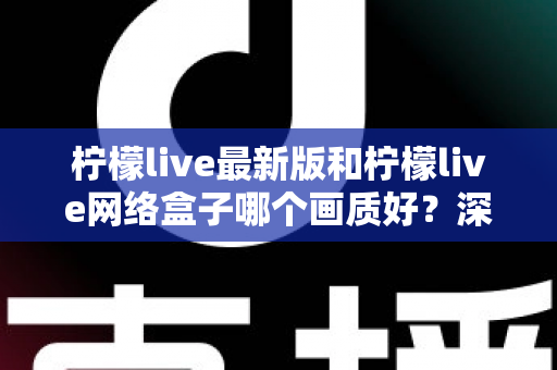 柠檬live最新版和柠檬live网络盒子哪个画质好？深度对比与实用选购指南