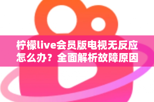 柠檬live会员版电视无反应怎么办？全面解析故障原因与实用解决方案指南