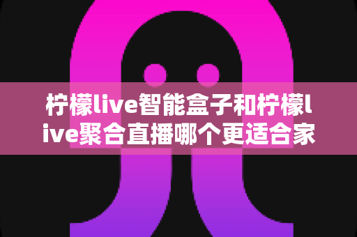 柠檬live智能盒子和柠檬live聚合直播哪个更适合家用？家庭观影方案全面对比指南