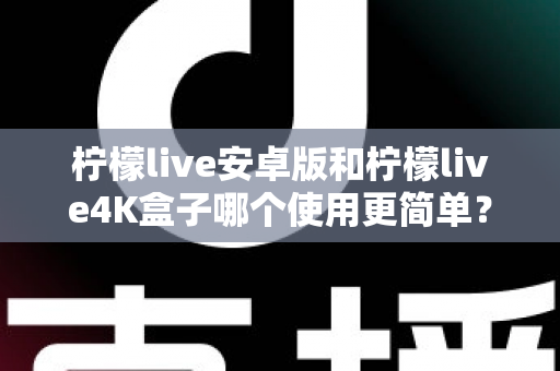 柠檬live安卓版和柠檬live4K盒子哪个使用更简单?新手零门槛上手全攻略 柠檬live安卓版和柠檬live4K盒子哪个使用更简单?新手零门槛上手全攻略