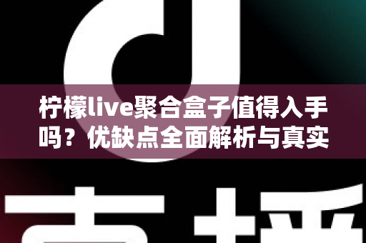 柠檬live聚合盒子值得入手吗？优缺点全面解析与真实购买建议
